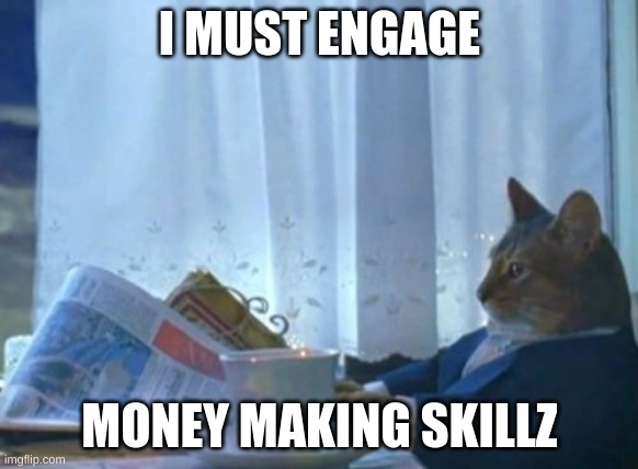 money making skillz | I MUST ENGAGE; MONEY MAKING SKILLZ | image tagged in memes,i should buy a boat cat | made w/ Imgflip meme maker