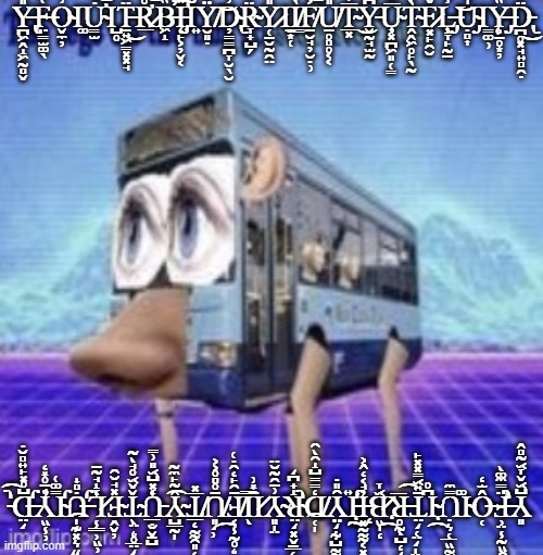 The legs on the bus go step step | Y̶̢̪͖̭̝͖̰̻̬̎F̶̨̤̳̫͚̖͑̈̾͂̏̐O̴̬̼̦͗Ι͚Ư̴̳̫̇͛͗̅̏͌̏̓͝Ι̺̥Ṯ̶͍͖̳͓͓̘̈́͗̈́̍̈̽̍̂͜R̷̛̲̊̃̀͆̓́͝B̵͖̝̏̍̓̕̕Į̵̡̧̛̙͕̦̬͔̽͂͌͐̽͠͠Ι͍Ÿ̸̮͈̣́͋͆͌̉͂̚͘͝Ḑ̴̢̳̳̪̞̮̖̮͗̍R̴̞̟̺̗̈́̽̂̄̅̓̿̚Y̷̜̠̮̰̯̤̎̍̈Ι̠͙̜Ì̸͇F̸̱̮̘̦̮̣̹͐̾̃̊̉͝U̸̠̥̻̥͔͔̎́͑T̴̲͓̅̓͌̆̎̓̍̇̊͘͜Y̵̬̰̘̫̰͆̅͂̍͘U̴̧͎͓̪͖͈̜̳̅͒̂̄͆Ṱ̴̭͖̥̙̖̰̀̈̉̊̅̈́̉̓̍͛F̷͓̙̯̮̌̂̒L̶̡̧̖̞̙̰̠̾̿͑̏͑͘͝Ụ̴̡̻͎̍͊̽͛̋̍̓̇̈̚Ι̳͚̹Y̶̡̨͕̱̥͙̦̏̾͑D̵̢̪̥͓̘͍̻̯̣̈́͜; Y̶̢̪͖̭̝͖̰̻̬̎F̶̨̤̳̫͚̖͑̈̾͂̏̐O̴̬̼̦͗Ι͚Ư̴̳̫̇͛͗̅̏͌̏̓͝Ι̺̥Ṯ̶͍͖̳͓͓̘̈́͗̈́̍̈̽̍̂͜R̷̛̲̊̃̀͆̓́͝B̵͖̝̏̍̓̕̕Į̵̡̧̛̙͕̦̬͔̽͂͌͐̽͠͠Ι͍Ÿ̸̮͈̣́͋͆͌̉͂̚͘͝Ḑ̴̢̳̳̪̞̮̖̮͗̍R̴̞̟̺̗̈́̽̂̄̅̓̿̚Y̷̜̠̮̰̯̤̎̍̈Ι̠͙̜Ì̸͇F̸̱̮̘̦̮̣̹͐̾̃̊̉͝U̸̠̥̻̥͔͔̎́͑T̴̲͓̅̓͌̆̎̓̍̇̊͘͜Y̵̬̰̘̫̰͆̅͂̍͘U̴̧͎͓̪͖͈̜̳̅͒̂̄͆Ṱ̴̭͖̥̙̖̰̀̈̉̊̅̈́̉̓̍͛F̷͓̙̯̮̌̂̒L̶̡̧̖̞̙̰̠̾̿͑̏͑͘͝Ụ̴̡̻͎̍͊̽͛̋̍̓̇̈̚Ι̳͚̹Y̶̡̨͕̱̥͙̦̏̾͑D̵̢̪̥͓̘͍̻̯̣̈́͜ | image tagged in the legs on the bus go step step | made w/ Imgflip meme maker