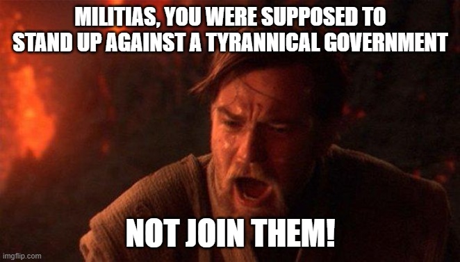 2nd Amendment* | MILITIAS, YOU WERE SUPPOSED TO STAND UP AGAINST A TYRANNICAL GOVERNMENT; NOT JOIN THEM! | image tagged in memes,you were the chosen one star wars | made w/ Imgflip meme maker