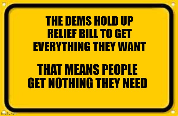 Blank Yellow Sign | THE DEMS HOLD UP RELIEF BILL TO GET EVERYTHING THEY WANT; THAT MEANS PEOPLE GET NOTHING THEY NEED | image tagged in memes,blank yellow sign | made w/ Imgflip meme maker