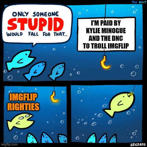 The trolling-the-troll job so good they still remember it months later | I'M PAID BY KYLIE MINOGUE AND THE DNC TO TROLL IMGFLIP; IMGFLIP RIGHTIES | image tagged in only someone stupid srgrafo,trolling,trolling the troll,paid in full,trollbait,trollbait / nobody is right | made w/ Imgflip meme maker