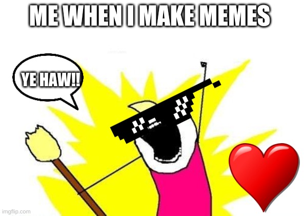 X All The Y Meme | ME WHEN I MAKE MEMES; YE HAW!! | image tagged in memes,x all the y | made w/ Imgflip meme maker