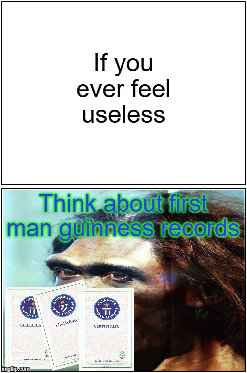 You are not useless! | If you ever feel useless; Think about first man guinness records | image tagged in memes,blank comic panel 1x2 | made w/ Imgflip meme maker