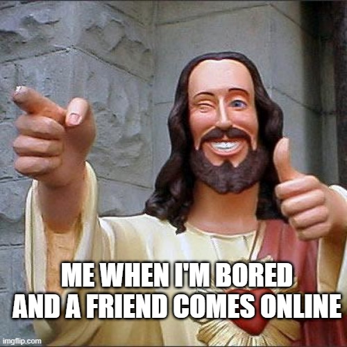 it's true tho | ME WHEN I'M BORED AND A FRIEND COMES ONLINE | image tagged in memes,buddy christ | made w/ Imgflip meme maker