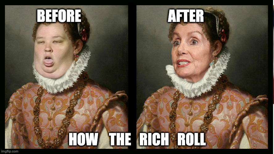 Rich Rolled | BEFORE                                AFTER; HOW    THE   RICH   ROLL | image tagged in beauty,beauty solon,nancy pelosi,memes,funny,upvotes | made w/ Imgflip meme maker