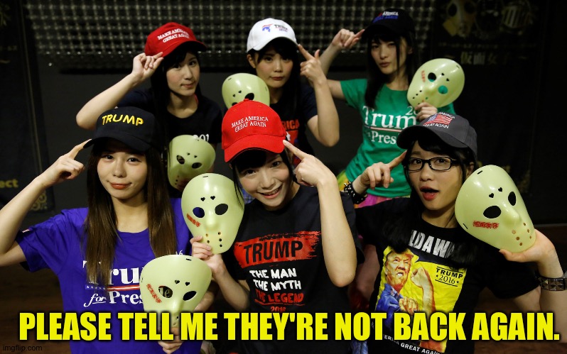 I hope that's just a photo from last time. | PLEASE TELL ME THEY'RE NOT BACK AGAIN. | image tagged in kamen joshi trump | made w/ Imgflip meme maker