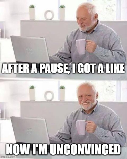 insecure harold | AFTER A PAUSE, I GOT A LIKE; NOW I'M UNCONVINCED | image tagged in memes,hide the pain harold | made w/ Imgflip meme maker