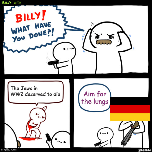 Billy, What Have You Done | The Jews in WW2 deserved to die; Aim for the lungs | image tagged in billy what have you done,historical meme,holocaust | made w/ Imgflip meme maker