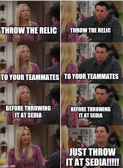 Friends Joey teached french | THROW THE RELIC; THROW THE RELIC; TO YOUR TEAMMATES; TO YOUR TEAMMATES; BEFORE THROWING IT AT SEDIA; BEFORE THROWING IT AT SEDIA; JUST THROW IT AT SEDIA!!!!! | image tagged in friends joey teached french | made w/ Imgflip meme maker