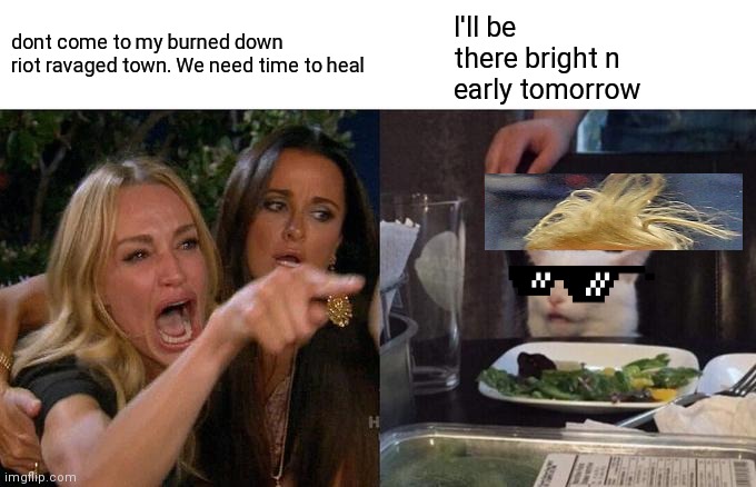Woman Yelling At Cat | I'll be there bright n early tomorrow; dont come to my burned down riot ravaged town. We need time to heal | image tagged in memes,woman yelling at cat | made w/ Imgflip meme maker