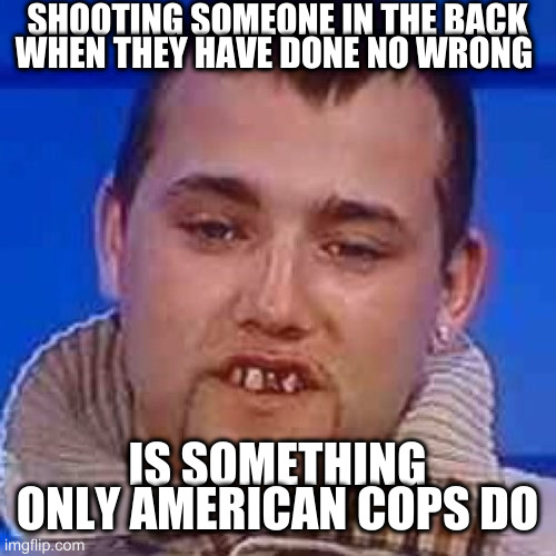 other places call them criminals | SHOOTING SOMEONE IN THE BACK WHEN THEY HAVE DONE NO WRONG; IS SOMETHING ONLY AMERICAN COPS DO | image tagged in innit | made w/ Imgflip meme maker