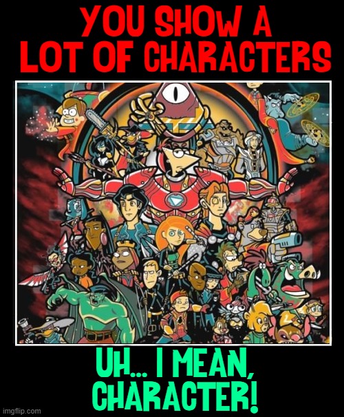YOU SHOW A LOT OF CHARACTERS UH... I MEAN,
CHARACTER! | made w/ Imgflip meme maker
