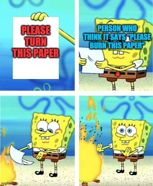 Spongebob Burning Paper | PERSON WHO THINK IT SAYS "PLEASE BURN THIS PAPER"; PLEASE TURN THIS PAPER | image tagged in spongebob burning paper | made w/ Imgflip meme maker