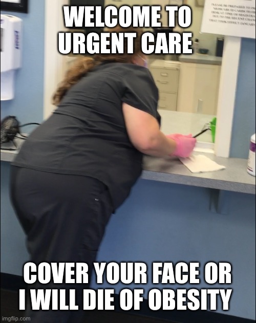 “Health Care Hero’s” | WELCOME TO URGENT CARE; COVER YOUR FACE OR I WILL DIE OF OBESITY | image tagged in obesity,fat shame,urgent care,typical bullshit,corona virus,covid hoax | made w/ Imgflip meme maker