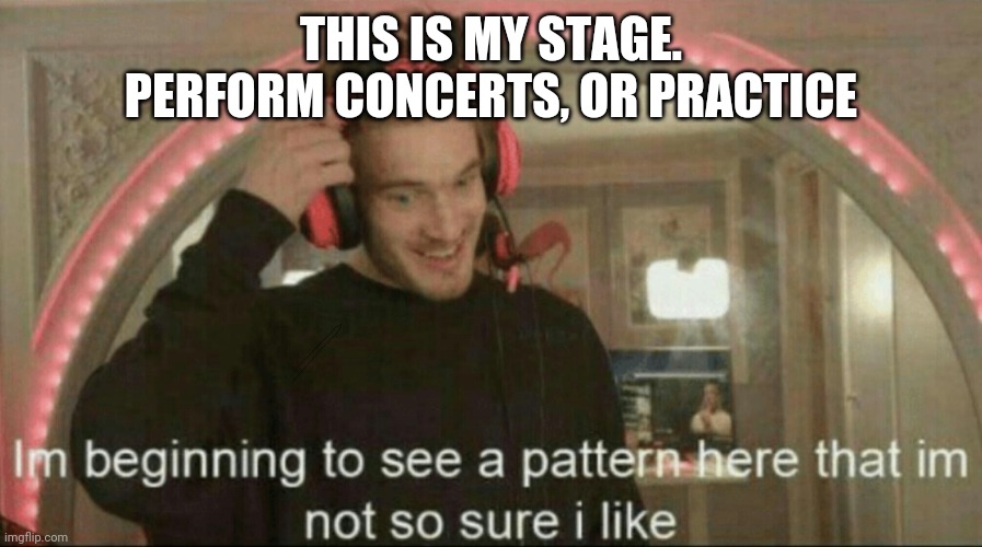 I'm beginning to see a pattern here that I'm not so sure I like | THIS IS MY STAGE. PERFORM CONCERTS, OR PRACTICE | image tagged in i'm beginning to see a pattern here that i'm not so sure i like | made w/ Imgflip meme maker