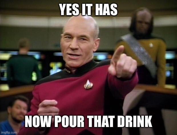 Picard | YES IT HAS NOW POUR THAT DRINK | image tagged in picard | made w/ Imgflip meme maker
