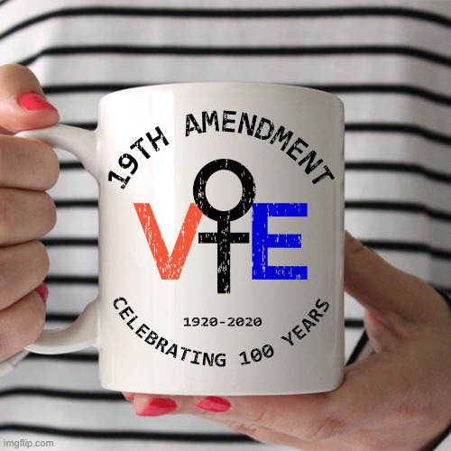 Celebrating 100 years. | image tagged in 19th amendment vote mug,women rights,vote,human rights,voting,womens rights | made w/ Imgflip meme maker