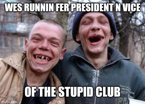 Ugly Twins Meme | WES RUNNIN FER PRESIDENT N VICE; OF THE STUPID CLUB | image tagged in memes,ugly twins | made w/ Imgflip meme maker