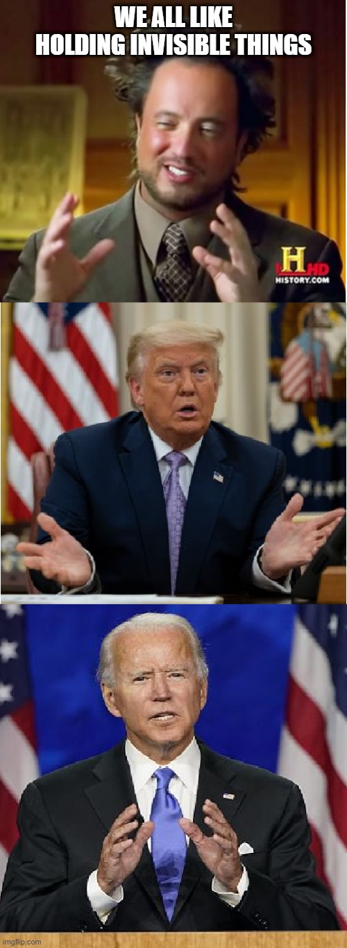 Invisible Things | WE ALL LIKE HOLDING INVISIBLE THINGS | image tagged in donald trump,joe biden,ancient aliens,funny,memes | made w/ Imgflip meme maker