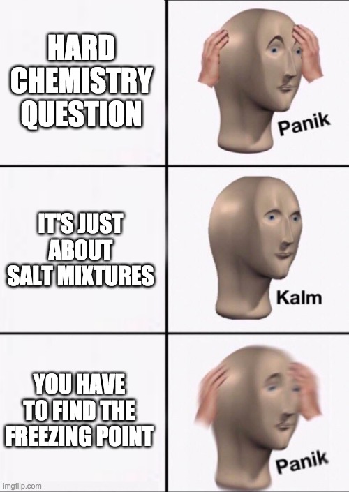 Stonks Panic Calm Panic | HARD CHEMISTRY QUESTION; IT'S JUST ABOUT SALT MIXTURES; YOU HAVE TO FIND THE FREEZING POINT | image tagged in stonks panic calm panic | made w/ Imgflip meme maker