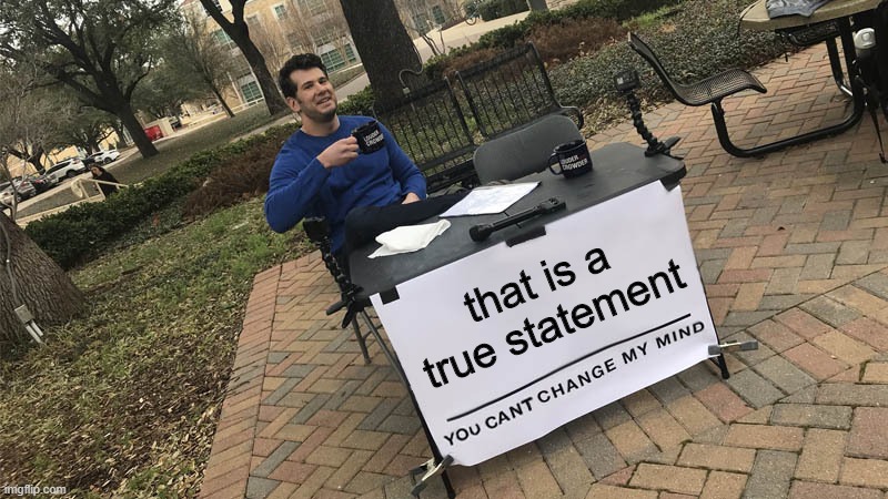 You can't change my mind | that is a true statement | image tagged in you can't change my mind | made w/ Imgflip meme maker