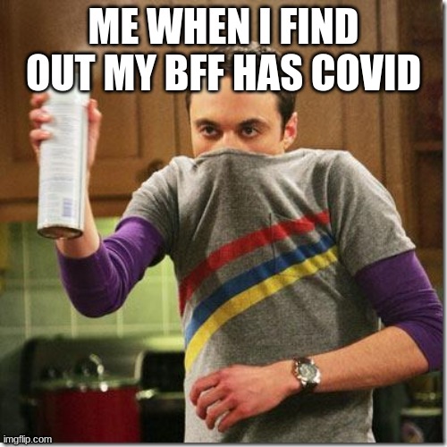 air freshener sheldon cooper | ME WHEN I FIND OUT MY BFF HAS COVID | image tagged in air freshener sheldon cooper | made w/ Imgflip meme maker