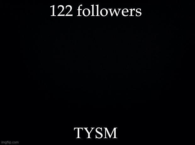 Black background | 122 followers; TYSM | image tagged in black background | made w/ Imgflip meme maker