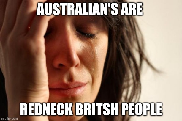 wtf | AUSTRALIAN'S ARE; REDNECK BRITSH PEOPLE | image tagged in memes,first world problems | made w/ Imgflip meme maker