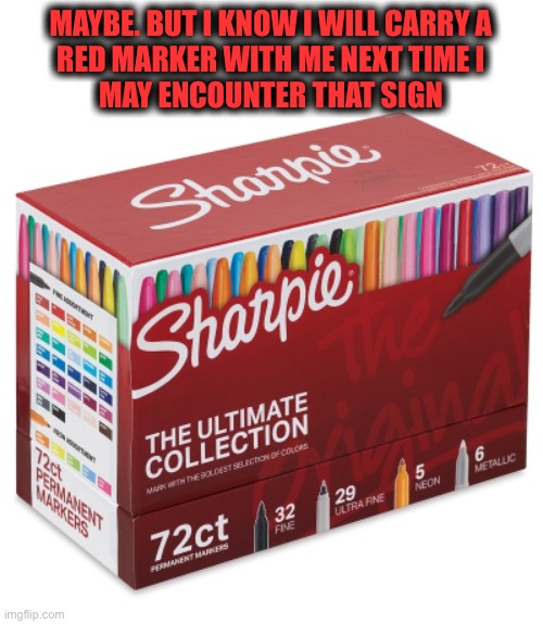 Ultimate Sharpie Collection | MAYBE. BUT I KNOW I WILL CARRY A
RED MARKER WITH ME NEXT TIME I
MAY ENCOUNTER THAT SIGN | image tagged in ultimate sharpie collection | made w/ Imgflip meme maker