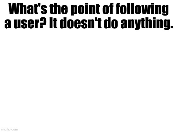 Followers are really just a number that have no meaning. | What's the point of following a user? It doesn't do anything. | image tagged in blank white template | made w/ Imgflip meme maker