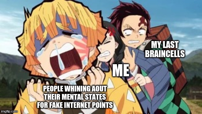 OH YEAH | MY LAST BRAINCELLS; ME; PEOPLE WHINING AOUT THEIR MENTAL STATES FOR FAKE INTERNET POINTS | image tagged in it could be so much worse,depression,sadness,depression memes,mental,mental health | made w/ Imgflip meme maker