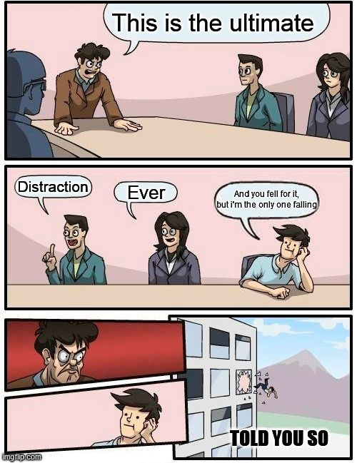 Don't lie, you never saw it coming | This is the ultimate; Distraction; Ever; And you fell for it, but i'm the only one falling; TOLD YOU SO | image tagged in memes,boardroom meeting suggestion | made w/ Imgflip meme maker