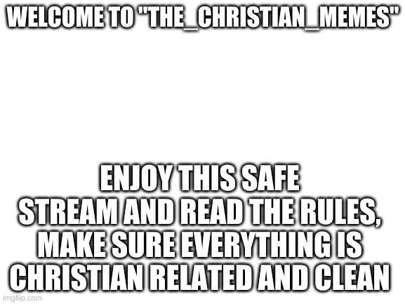 Welcome! | WELCOME TO "THE_CHRISTIAN_MEMES"; ENJOY THIS SAFE STREAM AND READ THE RULES, MAKE SURE EVERYTHING IS CHRISTIAN RELATED AND CLEAN | image tagged in blank white template,the_christian_memes,christianity | made w/ Imgflip meme maker