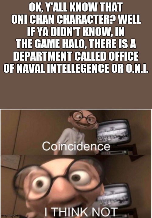 Coincidence, I THINK NOT | OK, Y'ALL KNOW THAT ONI CHAN CHARACTER? WELL IF YA DIDN'T KNOW, IN THE GAME HALO, THERE IS A DEPARTMENT CALLED OFFICE OF NAVAL INTELLEGENCE OR O.N.I. | image tagged in coincidence i think not | made w/ Imgflip meme maker