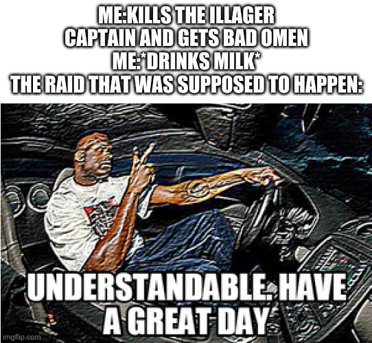 UNDERSTANDABLE, HAVE A GREAT DAY | ME:KILLS THE ILLAGER CAPTAIN AND GETS BAD OMEN
ME:*DRINKS MILK*
THE RAID THAT WAS SUPPOSED TO HAPPEN: | image tagged in understandable have a great day | made w/ Imgflip meme maker