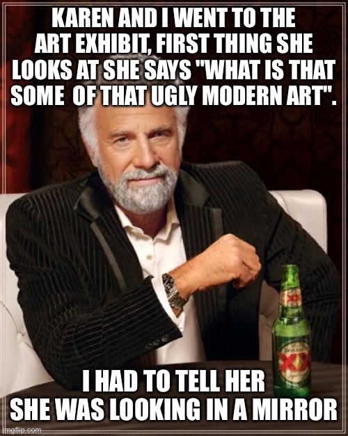 Karen | KAREN AND I WENT TO THE ART EXHIBIT, FIRST THING SHE LOOKS AT SHE SAYS "WHAT IS THAT SOME  OF THAT UGLY MODERN ART". I HAD TO TELL HER SHE WAS LOOKING IN A MIRROR | image tagged in memes,the most interesting man in the world | made w/ Imgflip meme maker