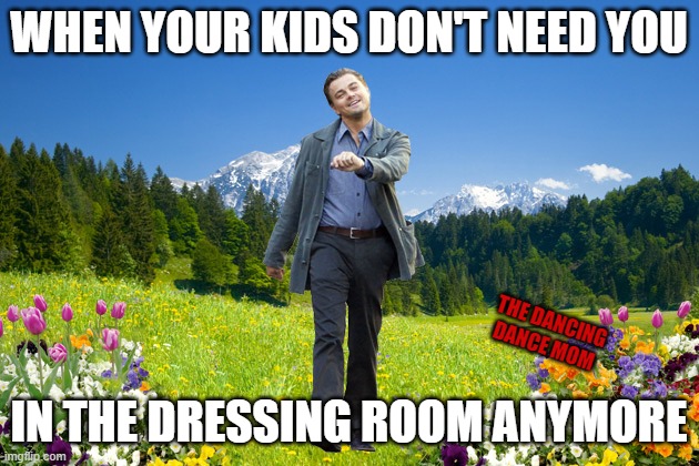 Independent kids | WHEN YOUR KIDS DON'T NEED YOU; THE DANCING DANCE MOM; IN THE DRESSING ROOM ANYMORE | image tagged in leonardo-dicaprio-me-not-caring | made w/ Imgflip meme maker