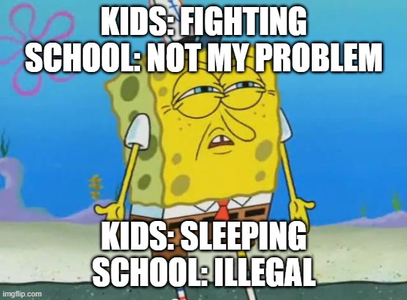 Angry Spongebob | KIDS: FIGHTING
SCHOOL: NOT MY PROBLEM; KIDS: SLEEPING
SCHOOL: ILLEGAL | image tagged in angry spongebob | made w/ Imgflip meme maker
