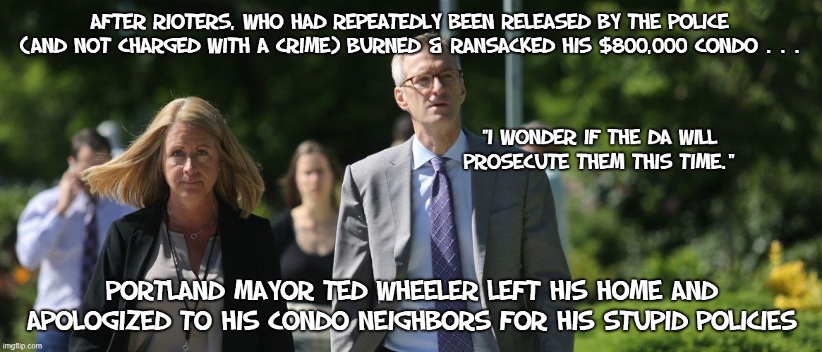 Maybe Ted Wheeler will move to Mars | After rioters, who had repeatedly been released by the police (and not charged with a crime) burned & ransacked his $800,000 condo . . . "I wonder if the DA will prosecute them this time."; Portland Mayor Ted Wheeler left his home and apologized to his condo neighbors for his stupid policies | image tagged in ted wheeler | made w/ Imgflip meme maker