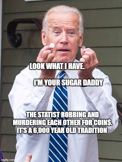 Joe Biden | LOOK WHAT I HAVE.                                               I'M YOUR SUGAR DADDY; THE STATIST ROBBING AND MURDERING EACH OTHER FOR COIN$. IT'S A 6,000 YEAR OLD TRADITION | image tagged in joe biden | made w/ Imgflip meme maker