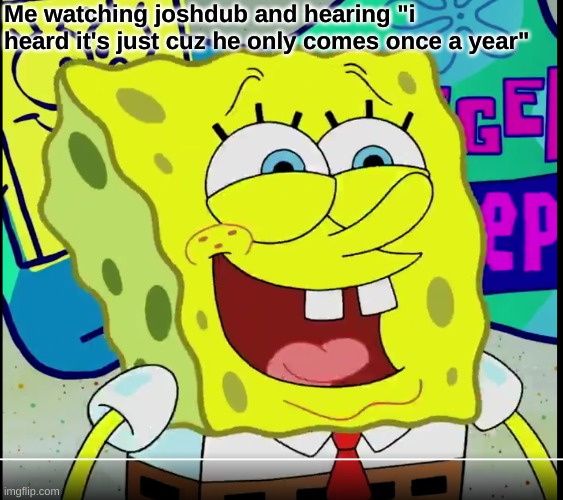 SpongeBob WhEeZePaNtS | Me watching joshdub and hearing "i heard it's just cuz he only comes once a year" | image tagged in spongebob | made w/ Imgflip meme maker