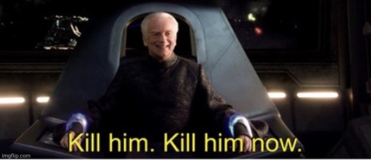 Kill him kill him now | image tagged in kill him kill him now | made w/ Imgflip meme maker