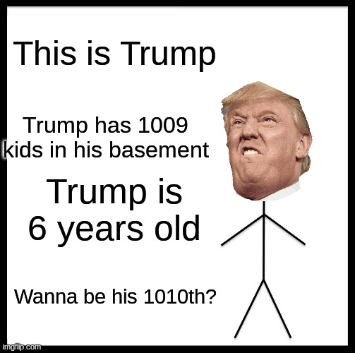 Be Like Bill | This is Trump; Trump has 1009 kids in his basement; Trump is 6 years old; Wanna be his 1010th? | image tagged in memes,be like bill | made w/ Imgflip meme maker