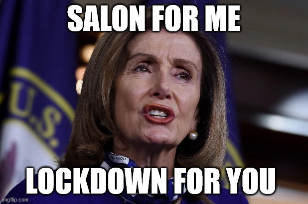 Nancy Pelosi: Salon for me, lockdown for you. | SALON FOR ME; LOCKDOWN FOR YOU | image tagged in nancy pelosi,lockdown,salon | made w/ Imgflip meme maker