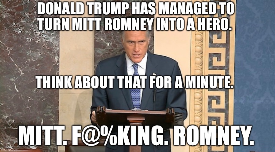 Up is down, left is right, cats and dogs, living together...it’s anarchy! | DONALD TRUMP HAS MANAGED TO TURN MITT ROMNEY INTO A HERO. THINK ABOUT THAT FOR A MINUTE. MITT. F@%KING. ROMNEY. | image tagged in mitt romney,donald trump is an idiot,election 2020 | made w/ Imgflip meme maker