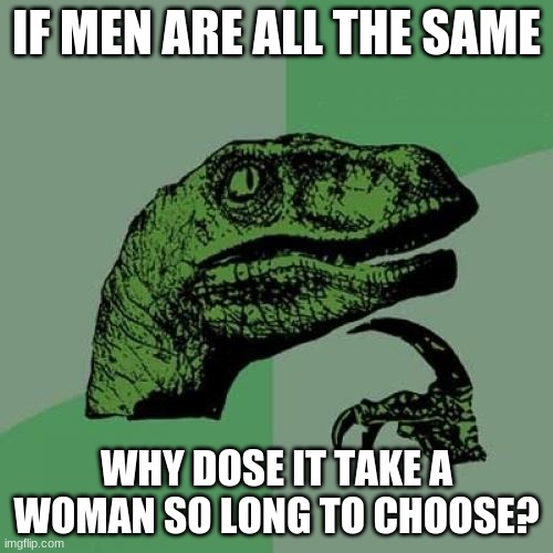 Philosoraptor | IF MEN ARE ALL THE SAME; WHY DOSE IT TAKE A WOMAN SO LONG TO CHOOSE? | image tagged in memes,philosoraptor,funny,difference between men and women,wamens | made w/ Imgflip meme maker