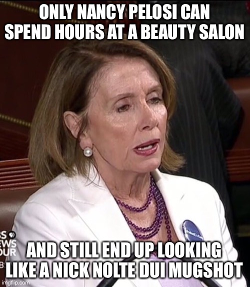 Beauty Salon’s for Me - but Not for Thee | ONLY NANCY PELOSI CAN SPEND HOURS AT A BEAUTY SALON; AND STILL END UP LOOKING LIKE A NICK NOLTE DUI MUGSHOT | image tagged in pelosi,covidiots | made w/ Imgflip meme maker