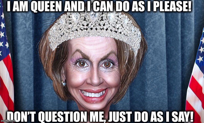 People who vote for this witch are some of the dumbest people alive! | I AM QUEEN AND I CAN DO AS I PLEASE! DON’T QUESTION ME, JUST DO AS I SAY! | image tagged in nancy pelosi,covid-19,coronavirus,san francisco,california,memes | made w/ Imgflip meme maker