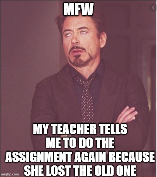 why just why | MFW; MY TEACHER TELLS ME TO DO THE ASSIGNMENT AGAIN BECAUSE SHE LOST THE OLD ONE | image tagged in funny | made w/ Imgflip meme maker
