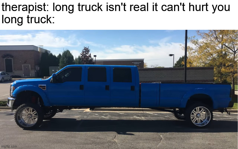 he protecc he atacc but most of all he long trucc | therapist: long truck isn't real it can't hurt you
long truck: | image tagged in long truck | made w/ Imgflip meme maker